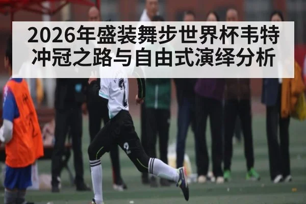 2026年盛装舞步世界杯韦特冲冠之路与自由式演绎分析