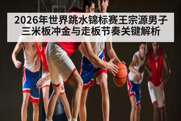 2026年世界跳水锦标赛王宗源男子三米板冲金与走板节奏关键解析（3377.com）
